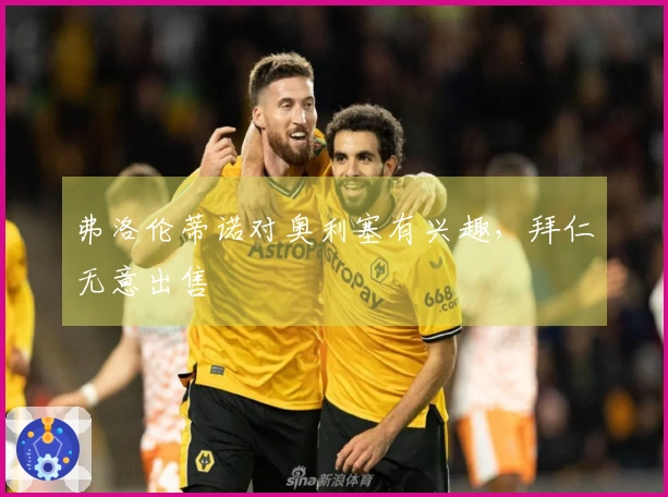 弗洛伦蒂诺对奥利塞有兴趣，拜仁无意出售