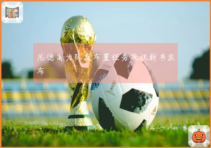 厄德高为队友布置任务庆祝新书发布