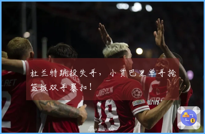 杜兰特跳投失手，小贾巴里单手抢篮板双手暴扣！