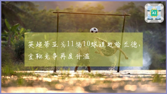 英超蒂亚戈11场10球追赶哈兰德，金靴竞争再度升温