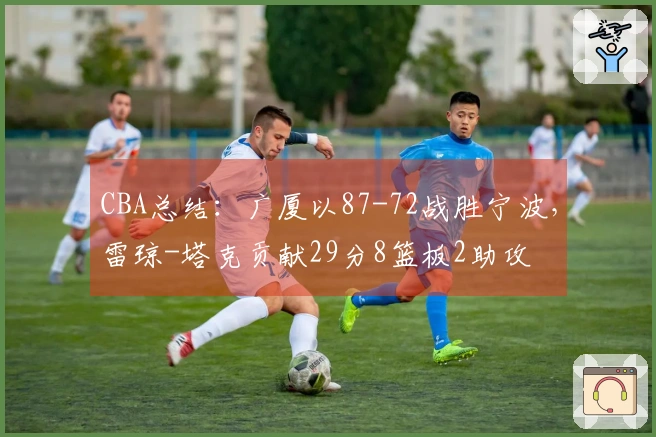 CBA总结：广厦以87-72战胜宁波，雷琼-塔克贡献29分8篮板2助攻