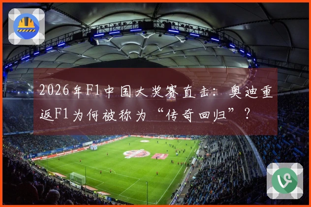 2026年F1中国大奖赛直击：奥迪重返F1为何被称为“传奇回归”？