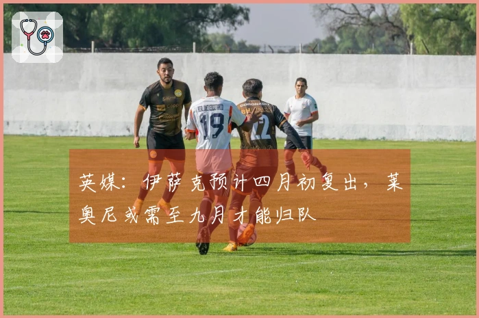 英媒：伊萨克预计四月初复出，莱奥尼或需至九月才能归队