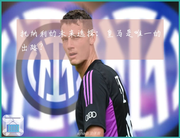 托纳利的未来选择：皇马是唯一的出路？