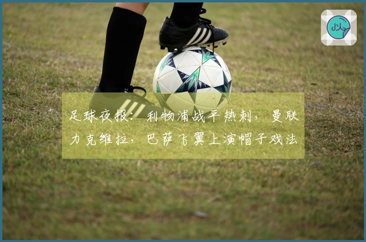 足球夜报：利物浦战平热刺，曼联力克维拉，巴萨飞翼上演帽子戏法