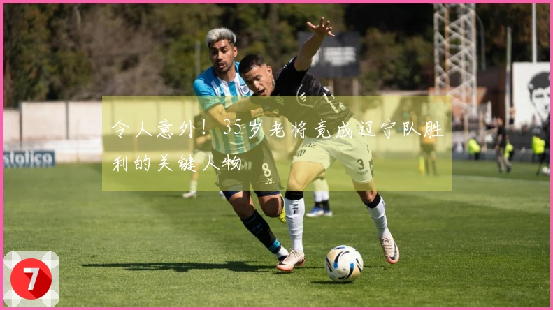 令人意外！35岁老将竟成辽宁队胜利的关键人物