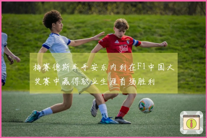 梅赛德斯车手安东内利在F1中国大奖赛中赢得职业生涯首场胜利