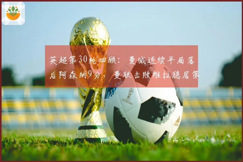 英超第30轮回顾：曼城连续平局落后阿森纳9分，曼联击败维拉稳居第三
