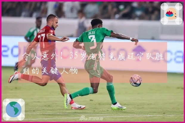 令人意外！35岁老将竟成辽宁队胜利的关键人物