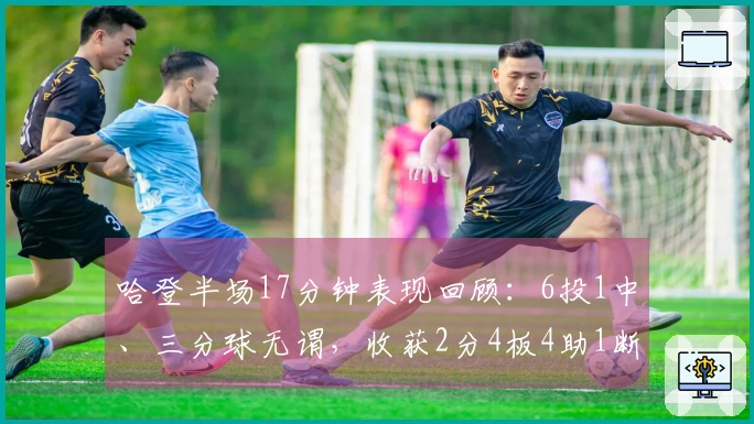 哈登半场17分钟表现回顾：6投1中、三分球无谓，收获2分4板4助1断，4次失误