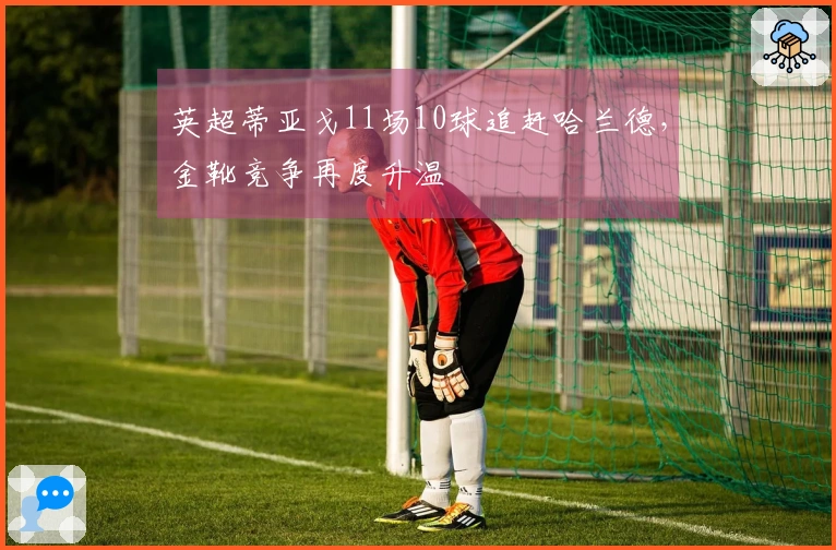 英超蒂亚戈11场10球追赶哈兰德，金靴竞争再度升温