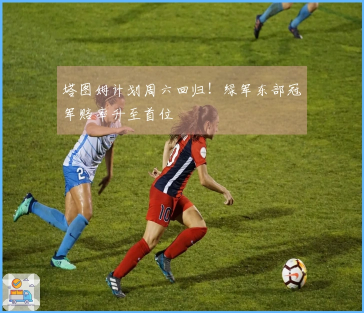 塔图姆计划周六回归！绿军东部冠军赔率升至首位