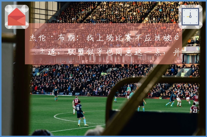 杰伦·布朗：我上场比赛不应该被驱逐，联盟似乎也同意这一点，并未对我处以罚款