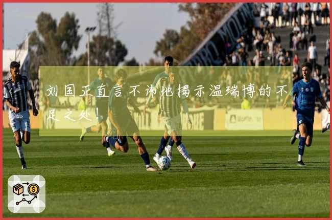 刘国正直言不讳地揭示温瑞博的不足之处！