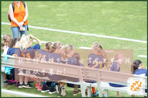 杜兰特跳投失手，小贾巴里单手抢篮板双手暴扣！